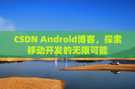 CSDN Android博客，探索移动开发的无限可能